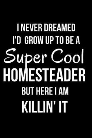 Cover of I Never Dreamed I'd Grow Up to Be a Super Cool Homesteader But Here I Am Killin' It