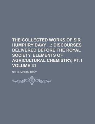 Book cover for The Collected Works of Sir Humphry Davy Volume 31; Discourses Delivered Before the Royal Society. Elements of Agricultural Chemistry, PT. I