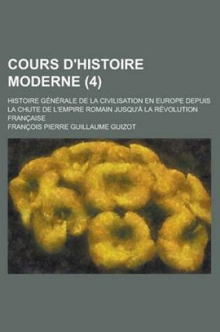 Cover of Cours D'Histoire Moderne; Histoire Generale de La Civilisation En Europe Depuis La Chute de L'Empire Romain Jusqu'a La Revolution Francaise (4 )