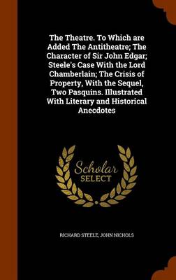 Book cover for The Theatre. to Which Are Added the Antitheatre; The Character of Sir John Edgar; Steele's Case with the Lord Chamberlain; The Crisis of Property, with the Sequel, Two Pasquins. Illustrated with Literary and Historical Anecdotes