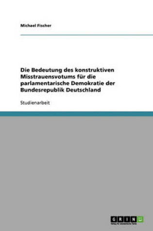 Cover of Die Bedeutung Des Konstruktiven Misstrauensvotums Fur Die Parlamentarische Demokratie Der Bundesrepublik Deutschland