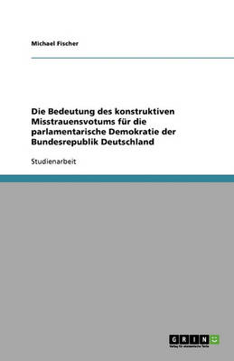 Book cover for Die Bedeutung Des Konstruktiven Misstrauensvotums Fur Die Parlamentarische Demokratie Der Bundesrepublik Deutschland