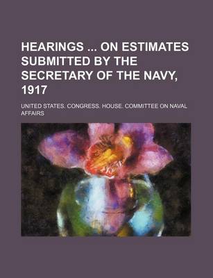 Book cover for Hearings on Estimates Submitted by the Secretary of the Navy, 1917