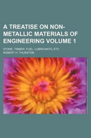 Cover of A Treatise on Non-Metallic Materials of Engineering Volume 1; Stone, Timber, Fuel, Lubricants, Etc