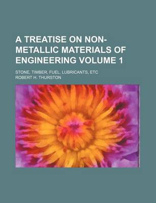 Book cover for A Treatise on Non-Metallic Materials of Engineering Volume 1; Stone, Timber, Fuel, Lubricants, Etc