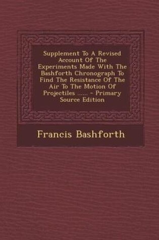 Cover of Supplement to a Revised Account of the Experiments Made with the Bashforth Chronograph to Find the Resistance of the Air to the Motion of Projectiles ...... - Primary Source Edition