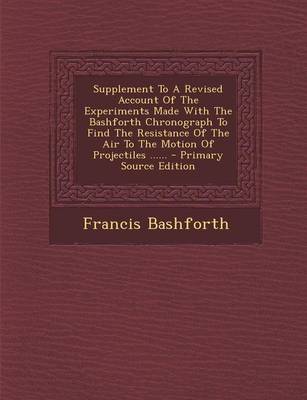 Book cover for Supplement to a Revised Account of the Experiments Made with the Bashforth Chronograph to Find the Resistance of the Air to the Motion of Projectiles ...... - Primary Source Edition