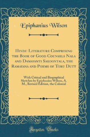 Cover of Hindu Literature Comprising the Book of Good Counsels Nala and Damayanti Sakoontala, the Ramayana and Poems of Toru Dutt: With Critical and Biographical Sketches by Epiphanius Wilson, A. M., Revised Edition, the Colonial (Classic Reprint)