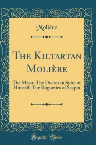 Cover of The Kiltartan Molière: The Miser; The Doctor in Spite of Himself; The Rogueries of Scapin (Classic Reprint)