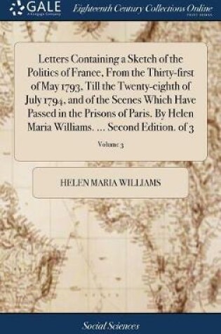Cover of Letters Containing a Sketch of the Politics of France, from the Thirty-First of May 1793, Till the Twenty-Eighth of July 1794, and of the Scenes Which Have Passed in the Prisons of Paris. by Helen Maria Williams. ... Second Edition. of 3; Volume 3