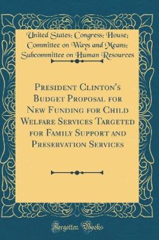 Cover of President Clinton's Budget Proposal for New Funding for Child Welfare Services Targeted for Family Support and Preservation Services (Classic Reprint)