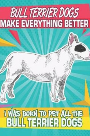 Cover of Bull Terrier Dogs Make Everything Better I Was Born To Pet All The Bull Terrier Dogs