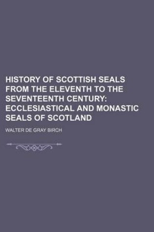 Cover of History of Scottish Seals from the Eleventh to the Seventeenth Century; Ecclesiastical and Monastic Seals of Scotland