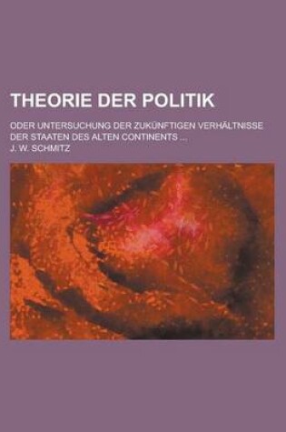 Cover of Theorie Der Politik; Oder Untersuchung Der Zukunftigen Verhaltnisse Der Staaten Des Alten Continents ...