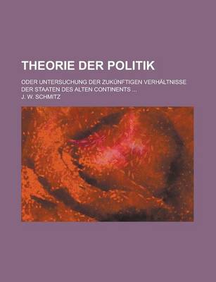Book cover for Theorie Der Politik; Oder Untersuchung Der Zukunftigen Verhaltnisse Der Staaten Des Alten Continents ...