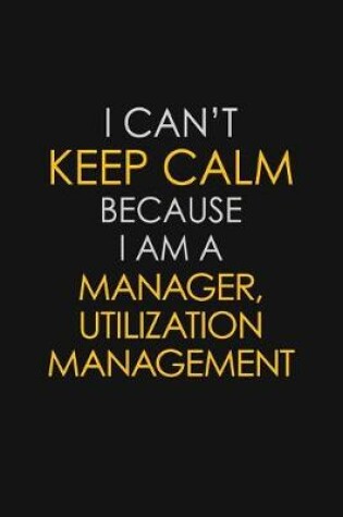 Cover of I Can't Keep Calm Because I Am A Manager, Utilization Management