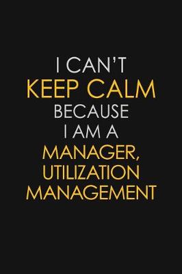 Book cover for I Can't Keep Calm Because I Am A Manager, Utilization Management