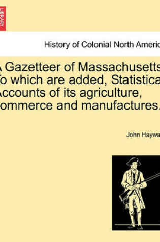 Cover of A Gazetteer of Massachusetts. to Which Are Added, Statistical Accounts of Its Agriculture, Commerce and Manufactures.