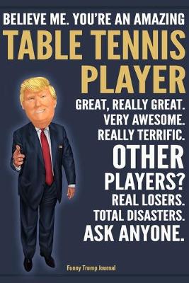 Book cover for Funny Trump Journal - Believe Me. You're An Amazing Table Tennis Player Great, Really Great. Very Awesome. Really Terrific. Other Players? Total Disasters. Ask Anyone.
