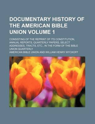 Book cover for Documentary History of the American Bible Union Volume 1; Consisting of the Reprint of Its Constitution, Annual Reports, Quarterly Papers, Select Addresses, Tracts, Etc., in the Form of the Bible Union Quarterly