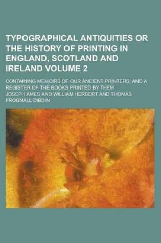 Cover of Typographical Antiquities or the History of Printing in England, Scotland and Ireland; Containing Memoirs of Our Ancient Printers, and a Register of the Books Printed by Them Volume 2