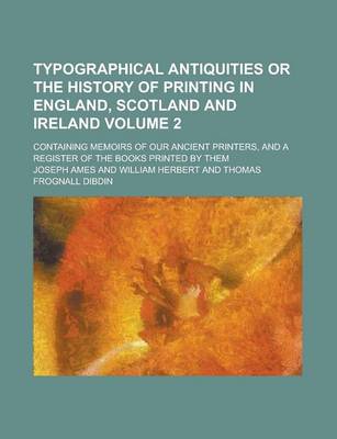 Book cover for Typographical Antiquities or the History of Printing in England, Scotland and Ireland; Containing Memoirs of Our Ancient Printers, and a Register of the Books Printed by Them Volume 2