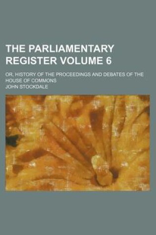 Cover of The Parliamentary Register Volume 6; Or, History of the Proceedings and Debates of the House of Commons