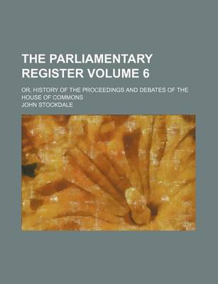 Book cover for The Parliamentary Register Volume 6; Or, History of the Proceedings and Debates of the House of Commons