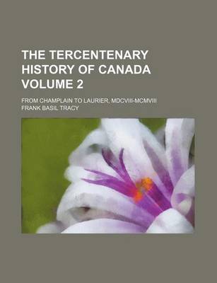 Book cover for The Tercentenary History of Canada; From Champlain to Laurier, MDCVIII-MCMVIII Volume 2