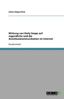 Cover of Wirkung von Daily Soaps auf Jugendliche und die Anschlusskommunikation im Internet