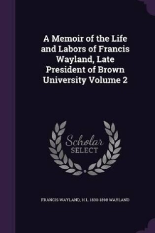 Cover of A Memoir of the Life and Labors of Francis Wayland, Late President of Brown University Volume 2