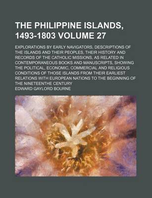 Book cover for The Philippine Islands, 1493-1803 Volume 27; Explorations by Early Navigators, Descriptions of the Islands and Their Peoples, Their History and Records of the Catholic Missions, as Related in Contemporaneous Books and Manuscripts, Showing the Political, Econom