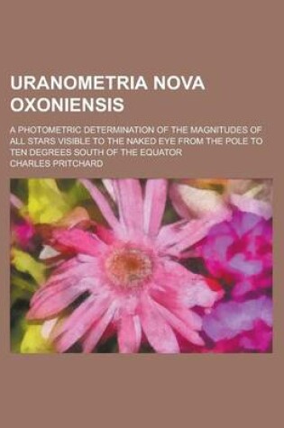 Cover of Uranometria Nova Oxoniensis; A Photometric Determination of the Magnitudes of All Stars Visible to the Naked Eye from the Pole to Ten Degrees South of