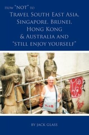 Cover of How NOT to Travel South East Asia, Singapore, Brunei, Hong Kong & Australia and Still Enjoy Yourself