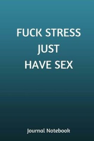 Cover of Fuck Stress Just Have Sex Journal Notebook