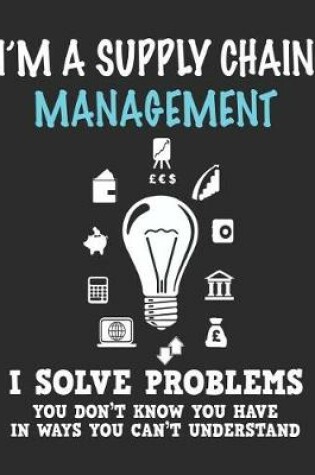 Cover of I'm a Supply Chain Management I Solve Problems You Don't Know You Have In Ways You Can't Understand