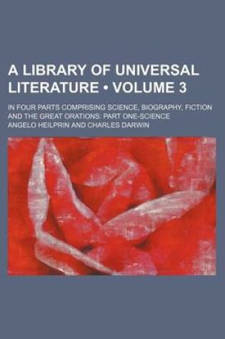 Cover of A Library of Universal Literature (Volume 3); In Four Parts Comprising Science, Biography, Fiction and the Great Orations Part One-Science