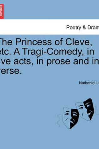 Cover of The Princess of Cleve, Etc. a Tragi-Comedy, in Five Acts, in Prose and in Verse.