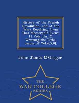 Book cover for History of the French Revolution, and of the Wars Resulting from That Memorable Event. 11 Vols. [In 12. Wanting the Title-Leaves of Vol.4,5,8]. - War College Series