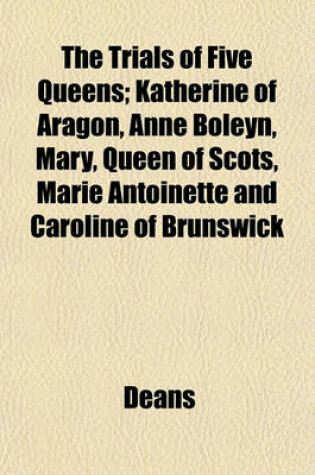 Cover of The Trials of Five Queens; Katherine of Aragon, Anne Boleyn, Mary, Queen of Scots, Marie Antoinette and Caroline of Brunswick