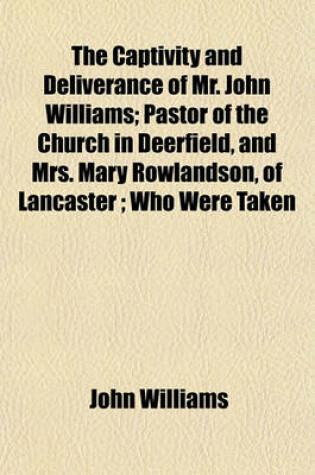 Cover of The Captivity and Deliverance of Mr. John Williams; Pastor of the Church in Deerfield, and Mrs. Mary Rowlandson, of Lancaster; Who Were Taken