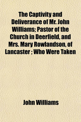Book cover for The Captivity and Deliverance of Mr. John Williams; Pastor of the Church in Deerfield, and Mrs. Mary Rowlandson, of Lancaster; Who Were Taken