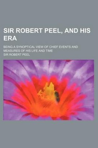 Cover of Sir Robert Peel, and His Era; Being a Synoptical View of Chief Events and Measures of His Life and Time