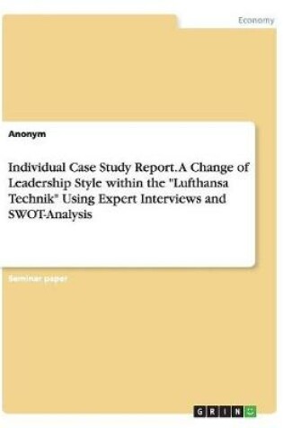 Cover of Individual Case Study Report. A Change of Leadership Style within the Lufthansa Technik Using Expert Interviews and SWOT-Analysis