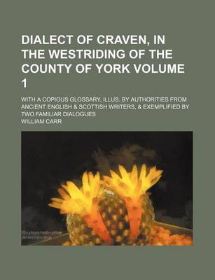 Book cover for Dialect of Craven, in the Westriding of the County of York Volume 1; With a Copious Glossary, Illus. by Authorities from Ancient English & Scottish Writers, & Exemplified by Two Familiar Dialogues