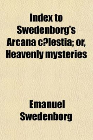 Cover of Index to Swedenborg's Arcana C Lestia Volume 1; Or, Heavenly Mysteries. Contained in the Holy Scriptures