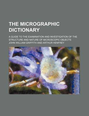 Book cover for The Micrographic Dictionary; A Guide to the Examination and Investigation of the Structure and Nature of Microscopic Objects