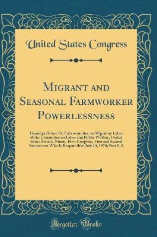 Cover of Migrant and Seasonal Farmworker Powerlessness: Hearings Before the Subcommittee on Migratory Labor of the Committee on Labor and Public Welfare, United States Senate, Ninety-First Congress, First and Second Sessions on Who Is Responsible? July 20, 1970; P