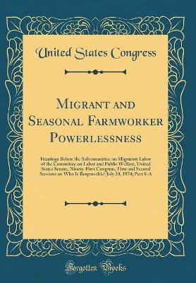 Book cover for Migrant and Seasonal Farmworker Powerlessness: Hearings Before the Subcommittee on Migratory Labor of the Committee on Labor and Public Welfare, United States Senate, Ninety-First Congress, First and Second Sessions on Who Is Responsible? July 20, 1970; P