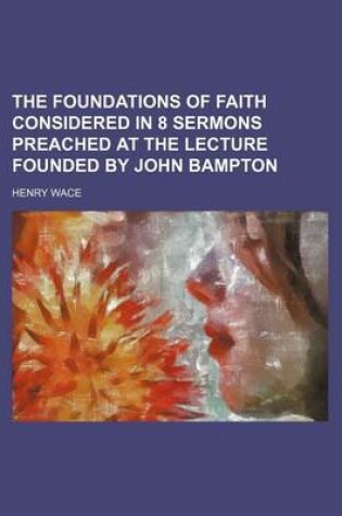 Cover of The Foundations of Faith Considered in 8 Sermons Preached at the Lecture Founded by John Bampton